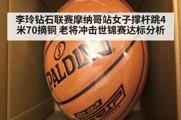 李玲钻石联赛摩纳哥站女子撑杆跳4米70摘铜 老将冲击世锦赛达标分析