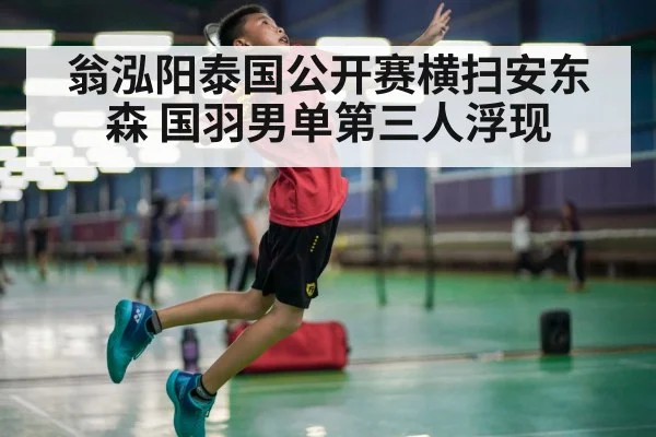 翁泓阳泰国公开赛横扫安东森 国羽男单第三人浮现