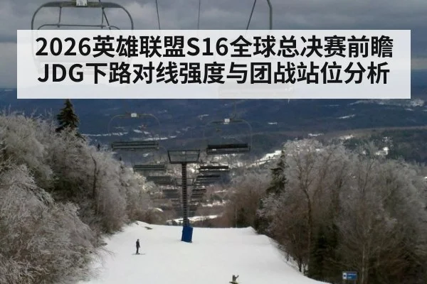2026英雄联盟S16全球总决赛前瞻 JDG下路对线强度与团战站位分析