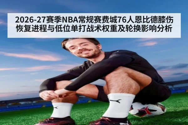 2026-27赛季NBA常规赛费城76人恩比德膝伤恢复进程与低位单打战术权重及轮换影响分析